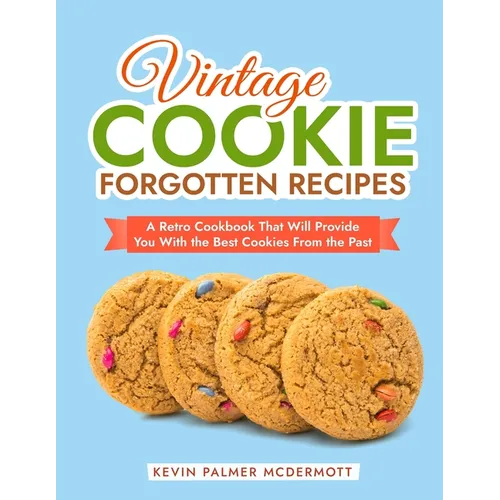 Vintage Cookie Forgotten Recipes: A Retro Cookbook That Will Provide You With the Best Cookies From the Past