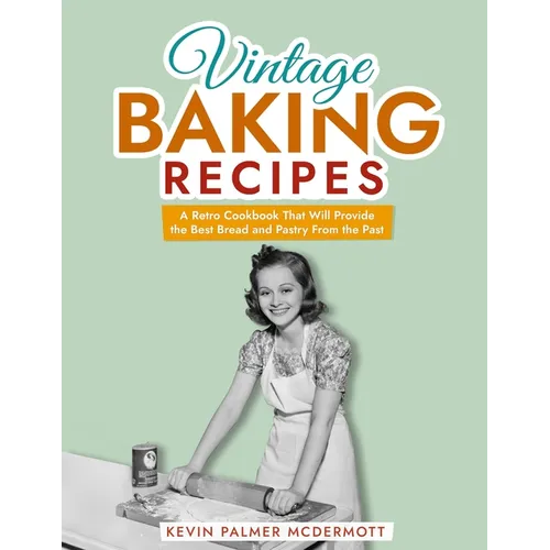 Vintage Baking Recipes: A Retro Cookbook That Will Provide the Best Bread and Pastry From the Past