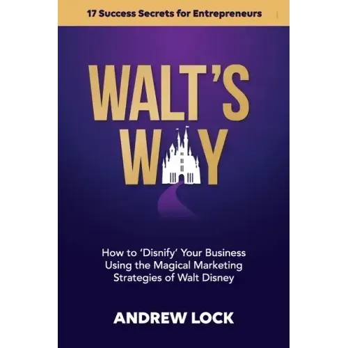 Walt's Way: How to 'Disnify' Your Business Using the Magical Marketing Strategies of Walt Disney: 17 Success Secrets for Entrepreneurs