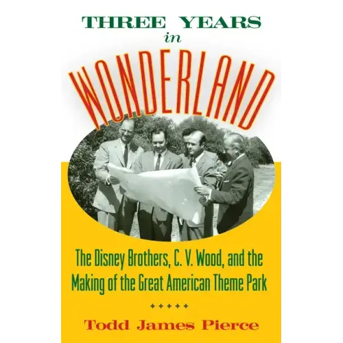 Three Years in Wonderland: The Disney Brothers, C. V. Wood, and the Making of the Great American Theme Park
