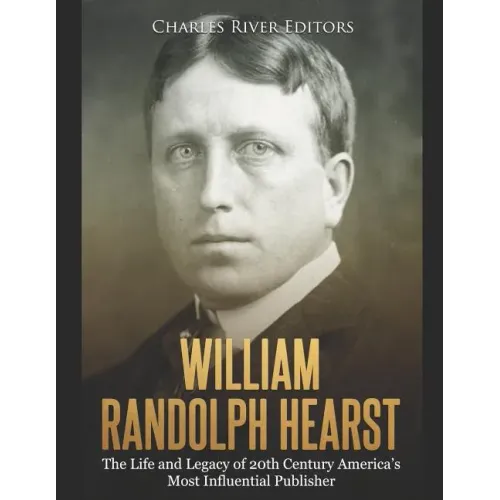 William Randolph Hearst: The Life and Legacy of 20th Century America's Most Influential Publisher