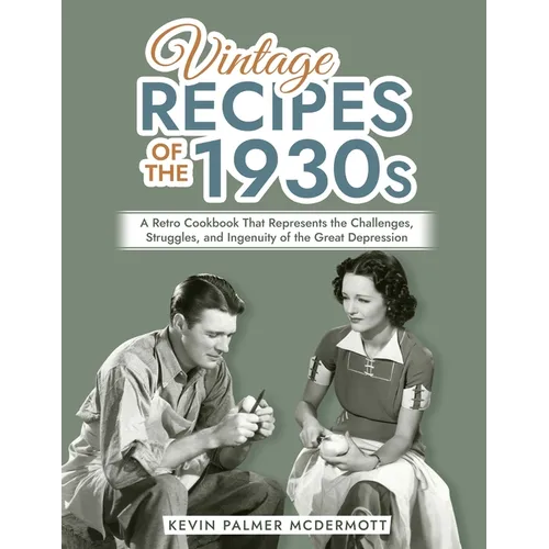 Vintage Recipes of the 1930s: A Retro Cookbook That Represents the Challenges, Struggles, and Ingenuity of the Great Depression