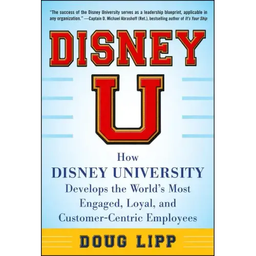 Disney U: How Disney University Develops the World's Most Engaged, Loyal, and Customer-Centric Employees