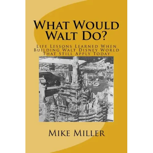 What Would Walt Do?: Life Lessons Learned When Building Walt Disney World That Still Apply Today