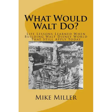 What Would Walt Do?: Life Lessons Learned When Building Walt Disney World That Still Apply Today