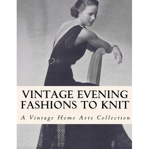 Vintage Evening Fashions to Knit: 30 Vintage Knitting Patterns from the 30s, 40s & 50s