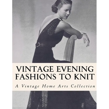 Vintage Evening Fashions to Knit: 30 Vintage Knitting Patterns from the 30s, 40s & 50s